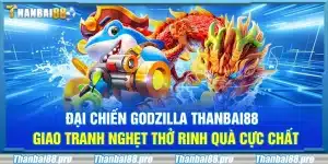 Đại chiến Godzilla Thanbai88 – Giao tranh nghẹt thở rinh quà cực chất